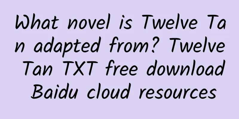 What novel is Twelve Tan adapted from? Twelve Tan TXT free download Baidu cloud resources