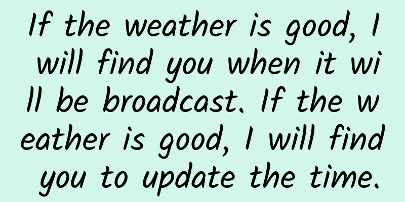 If the weather is good, I will find you when it will be broadcast. If the weather is good, I will find you to update the time.