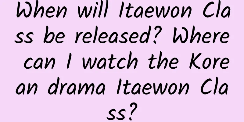 When will Itaewon Class be released? Where can I watch the Korean drama Itaewon Class?