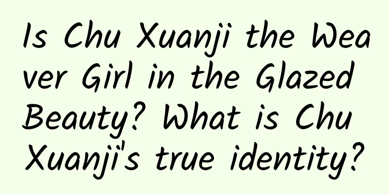 Is Chu Xuanji the Weaver Girl in the Glazed Beauty? What is Chu Xuanji's true identity?