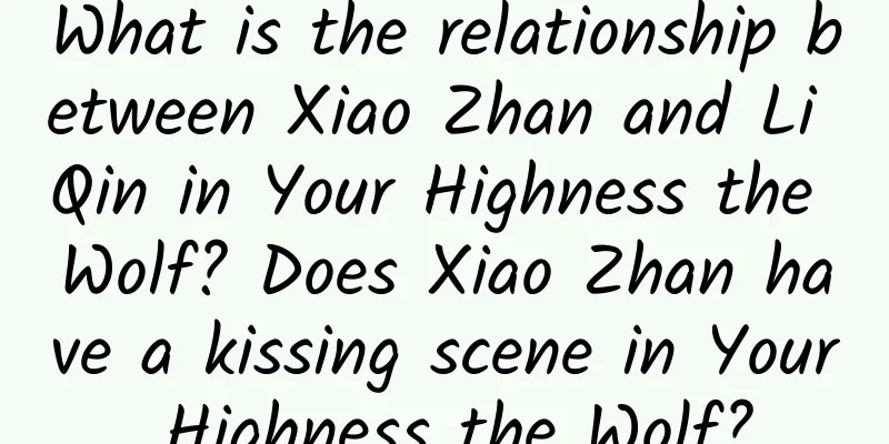 What is the relationship between Xiao Zhan and Li Qin in Your Highness the Wolf? Does Xiao Zhan have a kissing scene in Your Highness the Wolf?