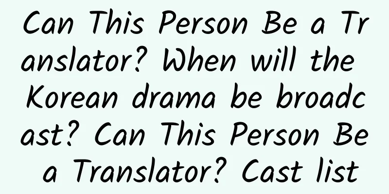 Can This Person Be a Translator? When will the Korean drama be broadcast? Can This Person Be a Translator? Cast list