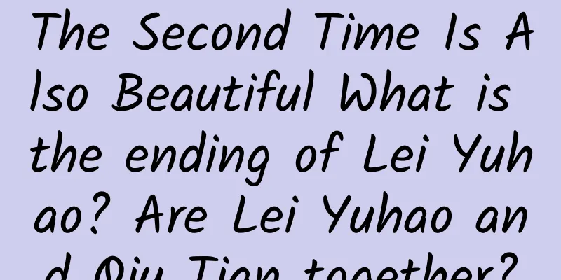 The Second Time Is Also Beautiful What is the ending of Lei Yuhao? Are Lei Yuhao and Qiu Tian together?