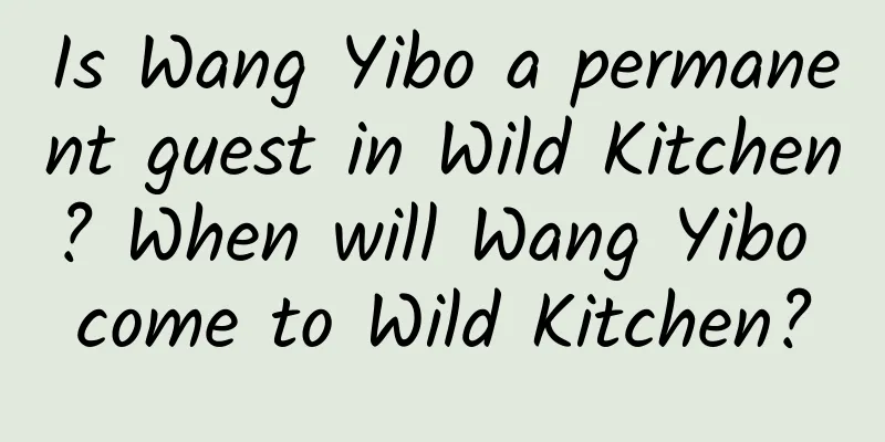 Is Wang Yibo a permanent guest in Wild Kitchen? When will Wang Yibo come to Wild Kitchen?