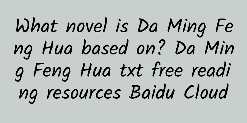 What novel is Da Ming Feng Hua based on? Da Ming Feng Hua txt free reading resources Baidu Cloud