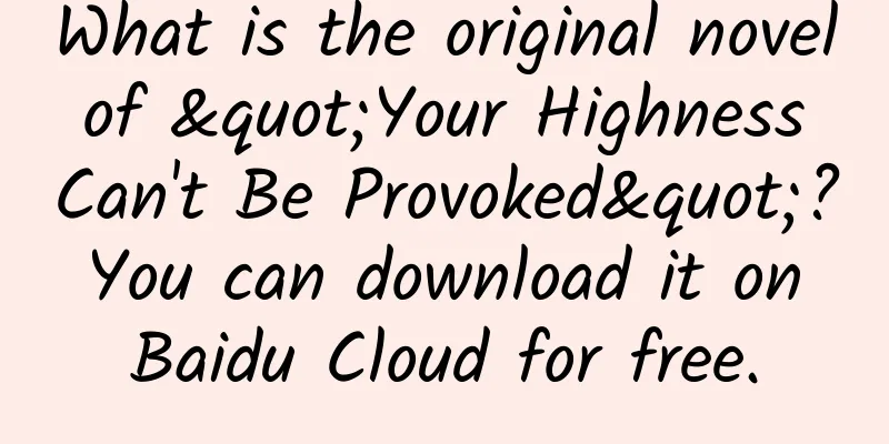 What is the original novel of "Your Highness Can't Be Provoked"? You can download it on Baidu Cloud for free.