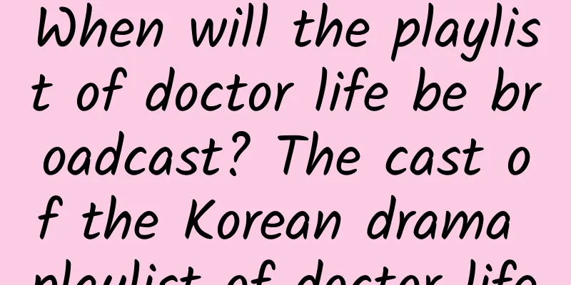 When will the playlist of doctor life be broadcast? The cast of the Korean drama playlist of doctor life