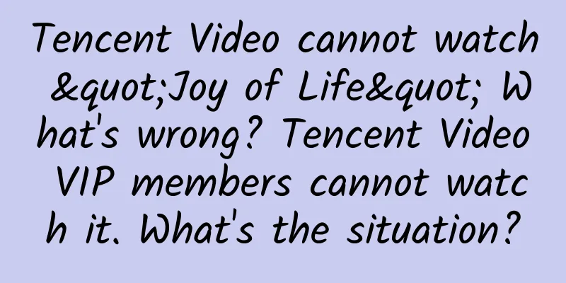 Tencent Video cannot watch "Joy of Life" What's wrong? Tencent Video VIP members cannot watch it. What's the situation?