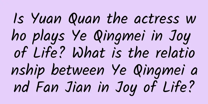 Is Yuan Quan the actress who plays Ye Qingmei in Joy of Life? What is the relationship between Ye Qingmei and Fan Jian in Joy of Life?