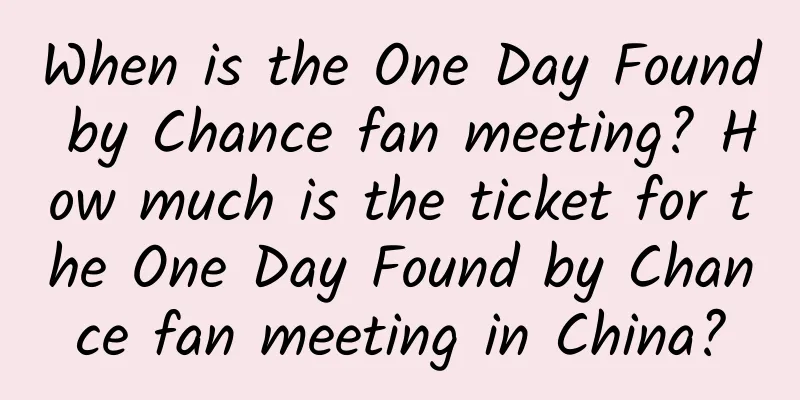 When is the One Day Found by Chance fan meeting? How much is the ticket for the One Day Found by Chance fan meeting in China?