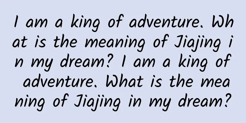 I am a king of adventure. What is the meaning of Jiajing in my dream? I am a king of adventure. What is the meaning of Jiajing in my dream?