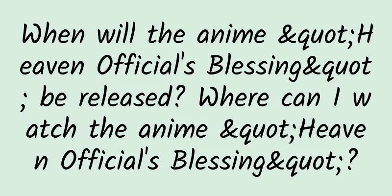 When will the anime "Heaven Official's Blessing" be released? Where can I watch the anime "Heaven Official's Blessing"?