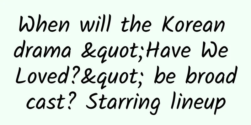 When will the Korean drama "Have We Loved?" be broadcast? Starring lineup