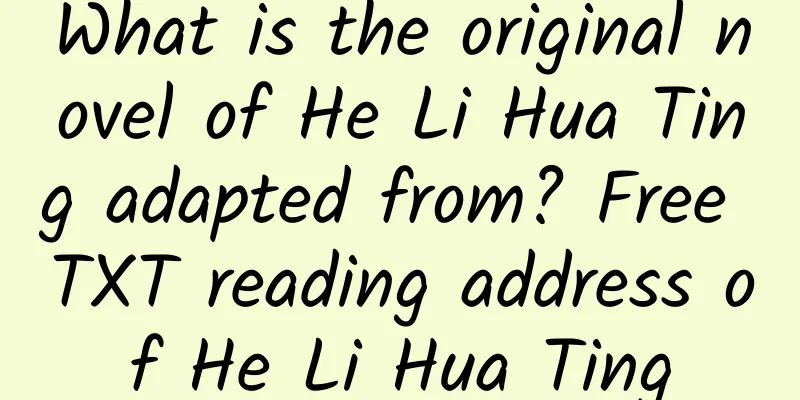 What is the original novel of He Li Hua Ting adapted from? Free TXT reading address of He Li Hua Ting