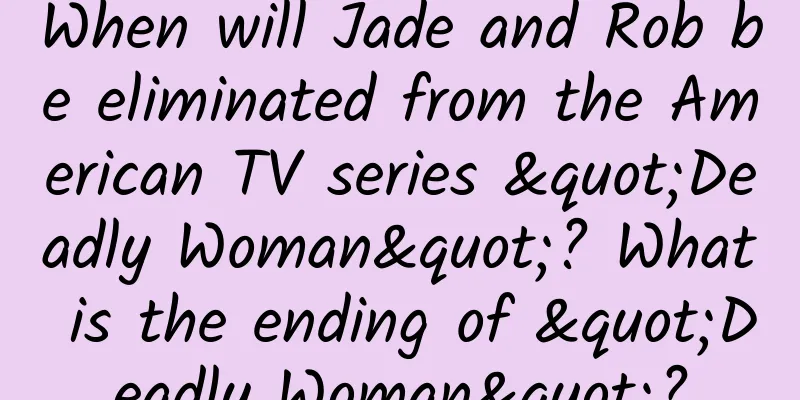 When will Jade and Rob be eliminated from the American TV series "Deadly Woman"? What is the ending of "Deadly Woman"?