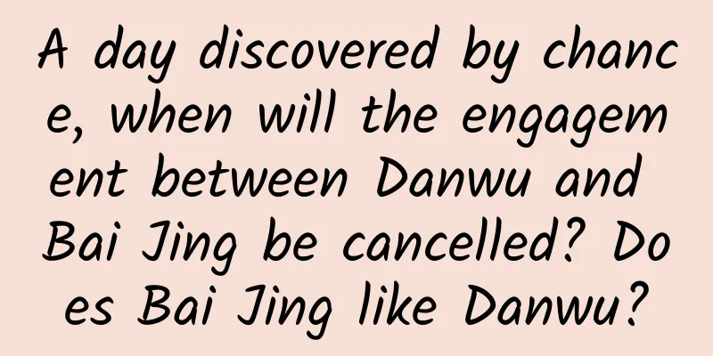A day discovered by chance, when will the engagement between Danwu and Bai Jing be cancelled? Does Bai Jing like Danwu?