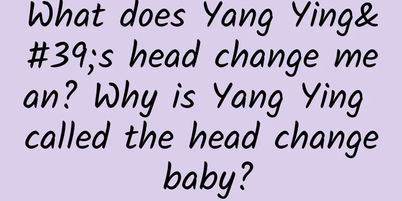 What does Yang Ying's head change mean? Why is Yang Ying called the head change baby?