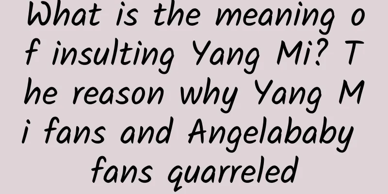 What is the meaning of insulting Yang Mi? The reason why Yang Mi fans and Angelababy fans quarreled