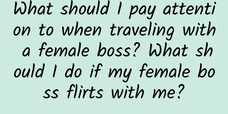 What should I pay attention to when traveling with a female boss? What should I do if my female boss flirts with me?
