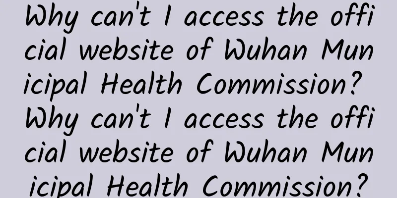 Why can't I access the official website of Wuhan Municipal Health Commission? Why can't I access the official website of Wuhan Municipal Health Commission?