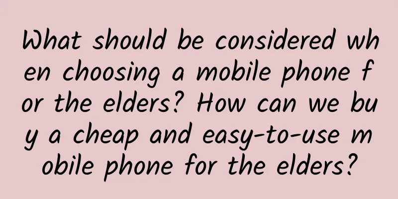 What should be considered when choosing a mobile phone for the elders? How can we buy a cheap and easy-to-use mobile phone for the elders?