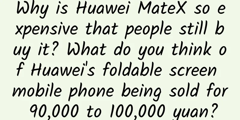 Why is Huawei MateX so expensive that people still buy it? What do you think of Huawei's foldable screen mobile phone being sold for 90,000 to 100,000 yuan?