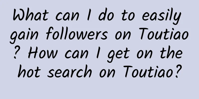 What can I do to easily gain followers on Toutiao? How can I get on the hot search on Toutiao?