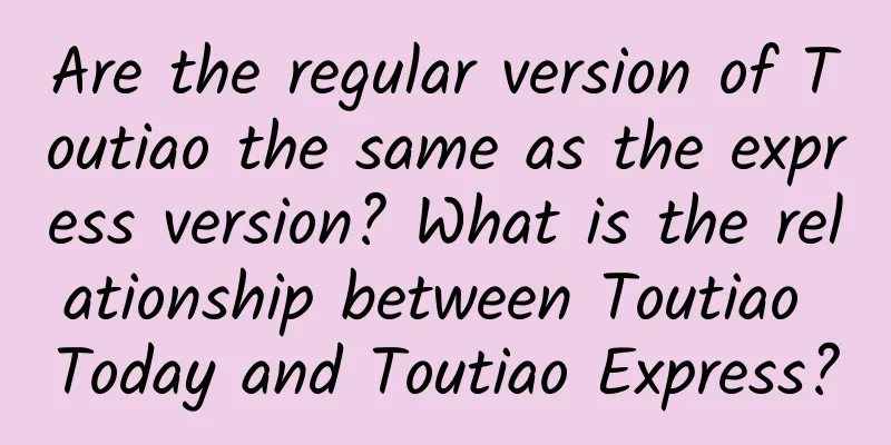 Are the regular version of Toutiao the same as the express version? What is the relationship between Toutiao Today and Toutiao Express?