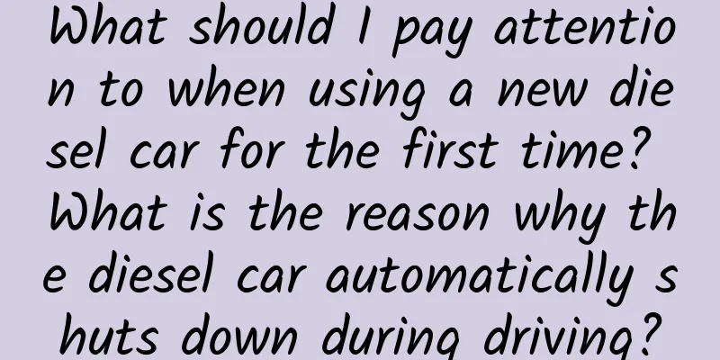 What should I pay attention to when using a new diesel car for the first time? What is the reason why the diesel car automatically shuts down during driving?