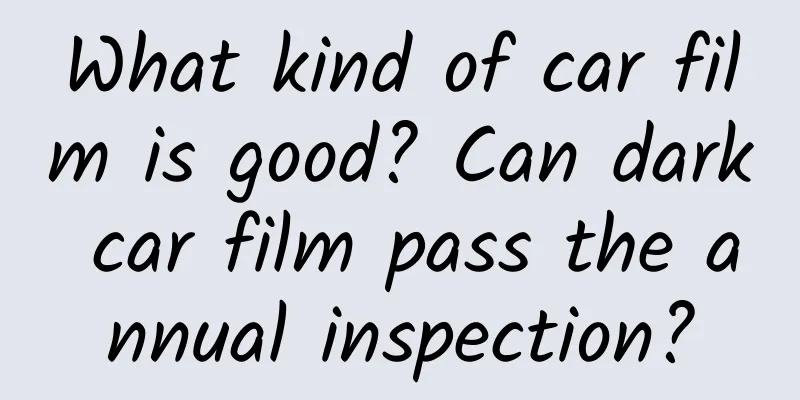 What kind of car film is good? Can dark car film pass the annual inspection?