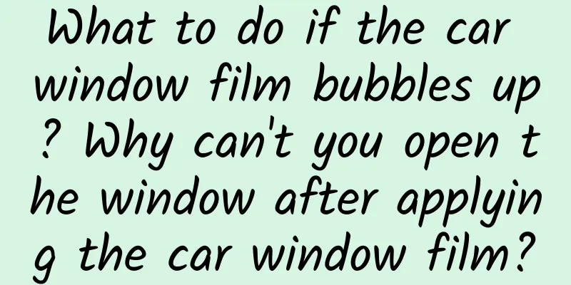 What to do if the car window film bubbles up? Why can't you open the window after applying the car window film?