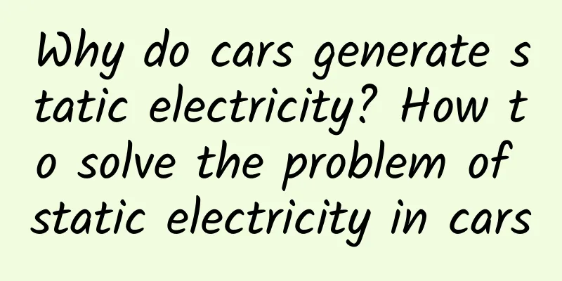 Why do cars generate static electricity? How to solve the problem of static electricity in cars