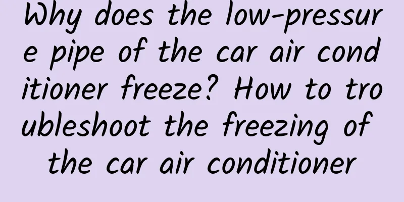 Why does the low-pressure pipe of the car air conditioner freeze? How to troubleshoot the freezing of the car air conditioner