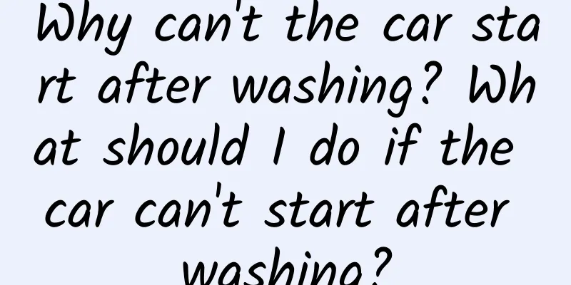 Why can't the car start after washing? What should I do if the car can't start after washing?