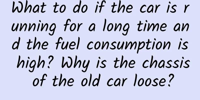 What to do if the car is running for a long time and the fuel consumption is high? Why is the chassis of the old car loose?