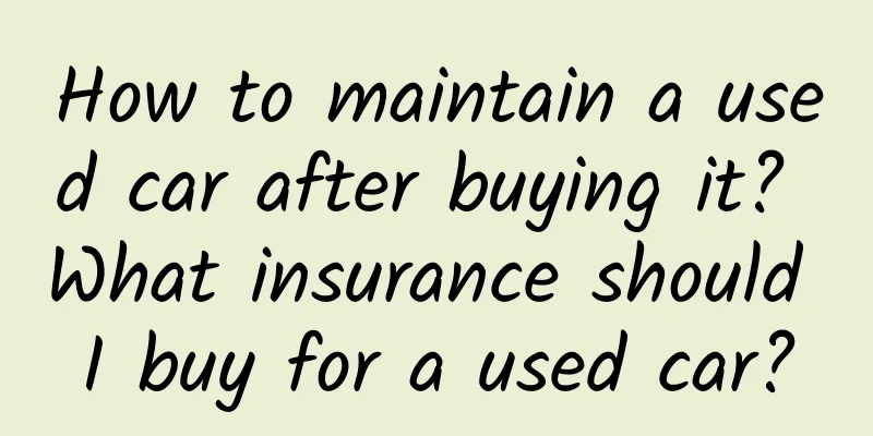 How to maintain a used car after buying it? What insurance should I buy for a used car?
