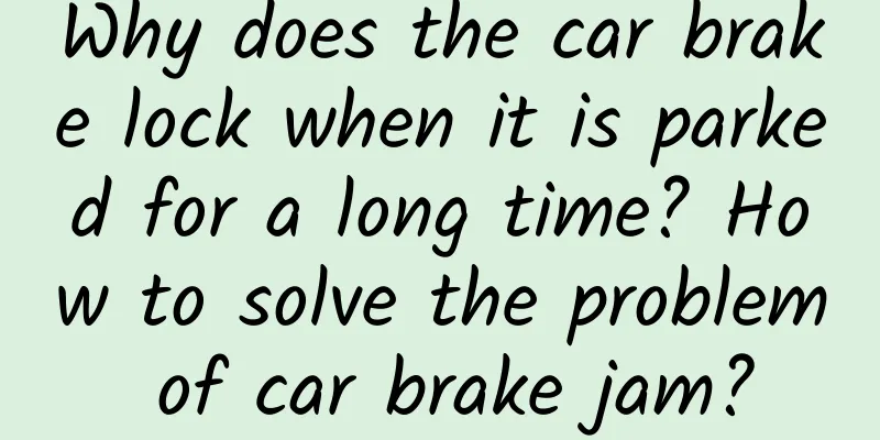 Why does the car brake lock when it is parked for a long time? How to solve the problem of car brake jam?