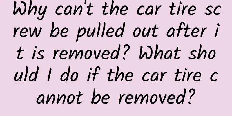 Why can't the car tire screw be pulled out after it is removed? What should I do if the car tire cannot be removed?