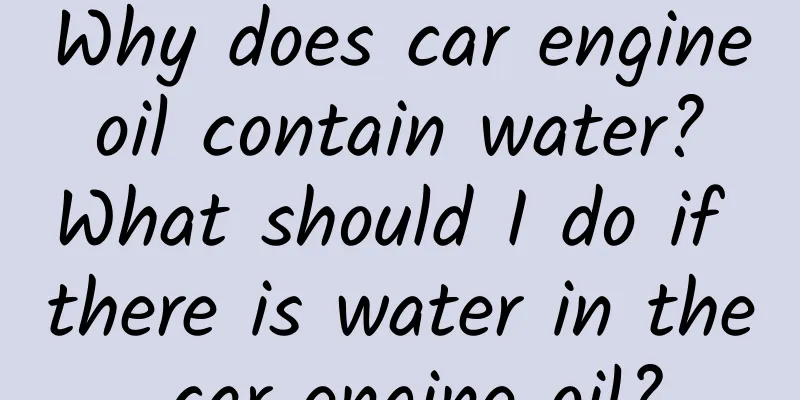 Why does car engine oil contain water? What should I do if there is water in the car engine oil?