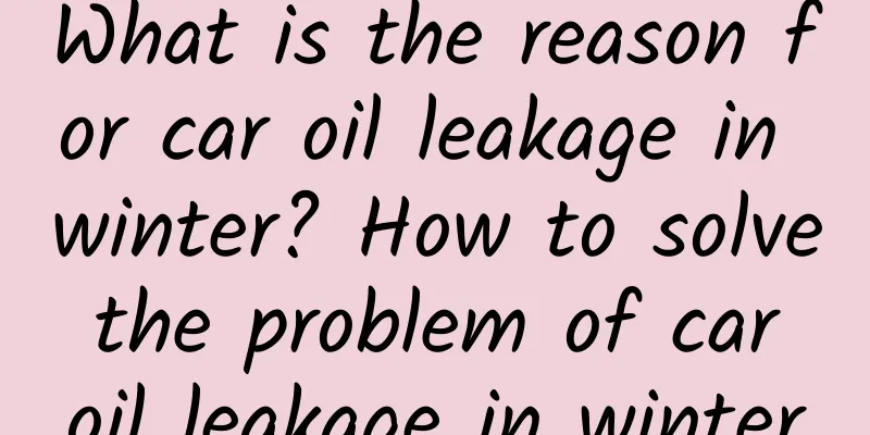 What is the reason for car oil leakage in winter? How to solve the problem of car oil leakage in winter