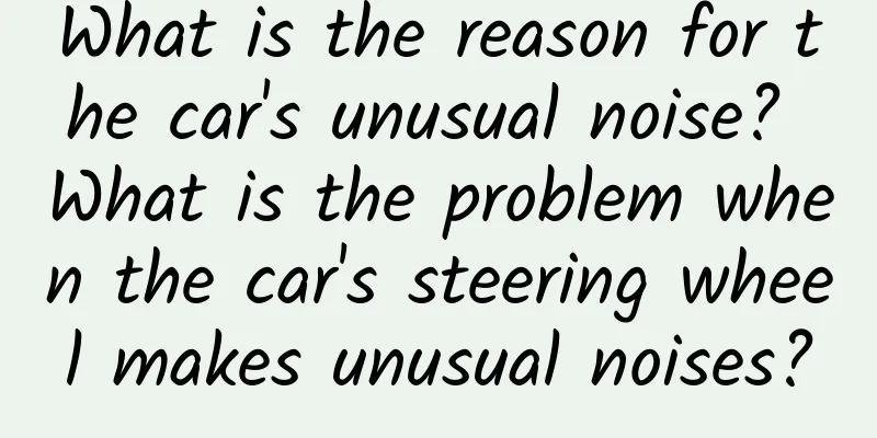 What is the reason for the car's unusual noise? What is the problem when the car's steering wheel makes unusual noises?