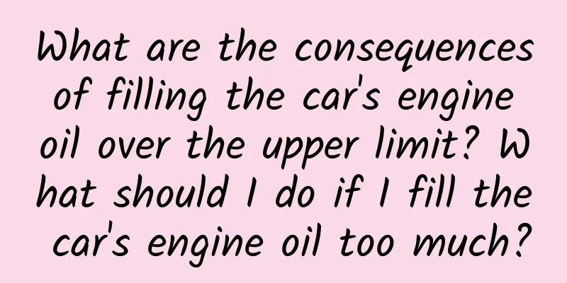 What are the consequences of filling the car's engine oil over the upper limit? What should I do if I fill the car's engine oil too much?