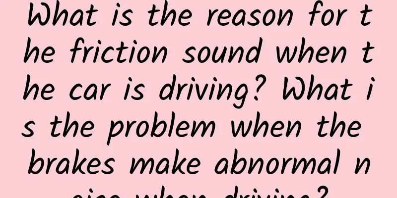 What is the reason for the friction sound when the car is driving? What is the problem when the brakes make abnormal noise when driving?