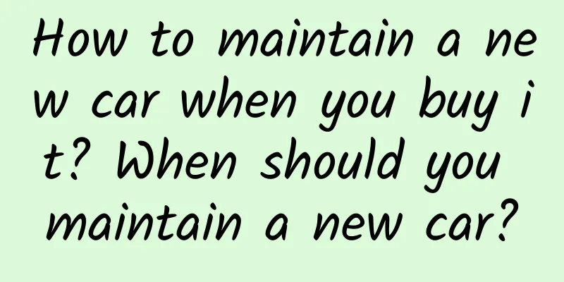 How to maintain a new car when you buy it? When should you maintain a new car?