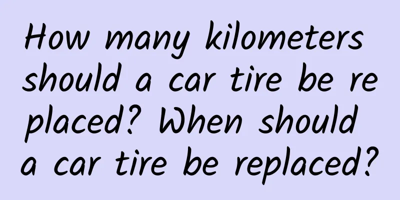 How many kilometers should a car tire be replaced? When should a car tire be replaced?