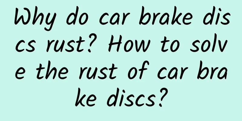 Why do car brake discs rust? How to solve the rust of car brake discs?