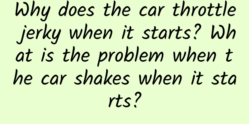Why does the car throttle jerky when it starts? What is the problem when the car shakes when it starts?