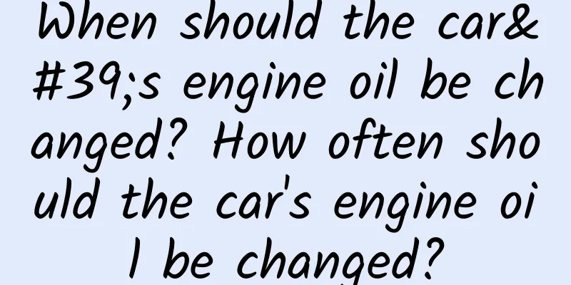 When should the car's engine oil be changed? How often should the car's engine oil be changed?