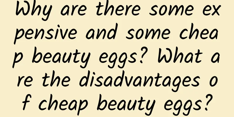 Why are there some expensive and some cheap beauty eggs? What are the disadvantages of cheap beauty eggs?