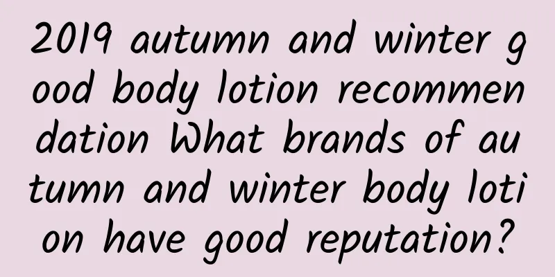 2019 autumn and winter good body lotion recommendation What brands of autumn and winter body lotion have good reputation?